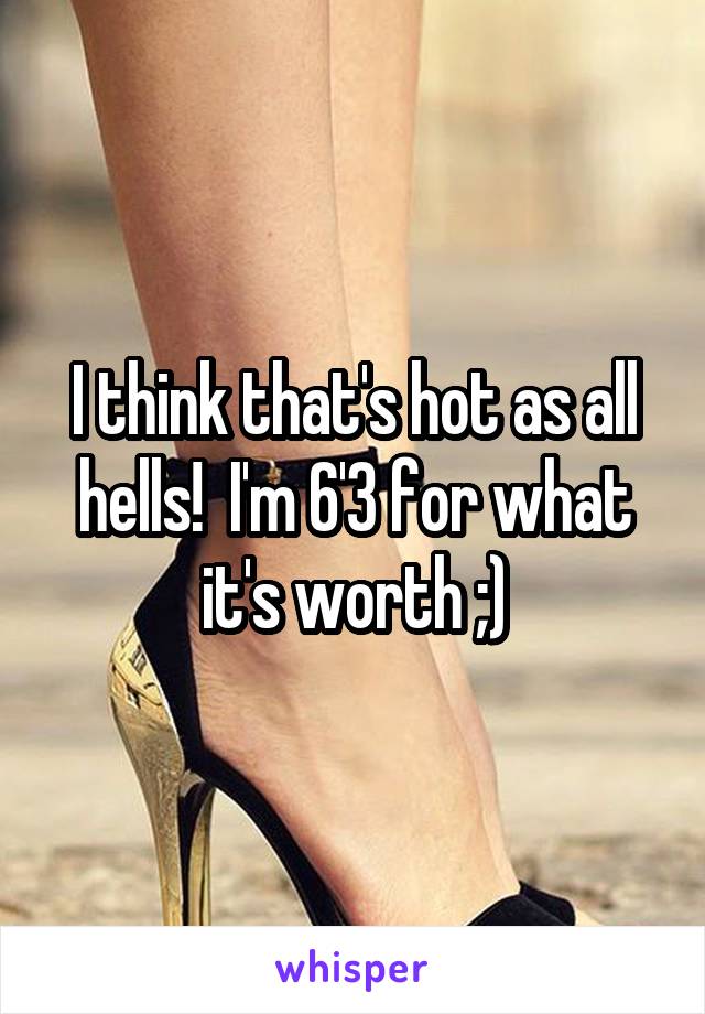 I think that's hot as all hells!  I'm 6'3 for what it's worth ;)