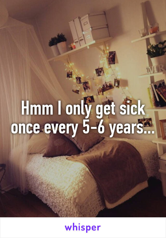 Hmm I only get sick once every 5-6 years...
