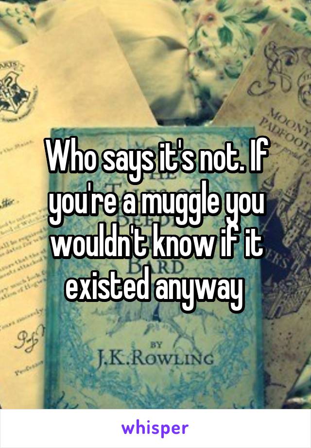Who says it's not. If you're a muggle you wouldn't know if it existed anyway 