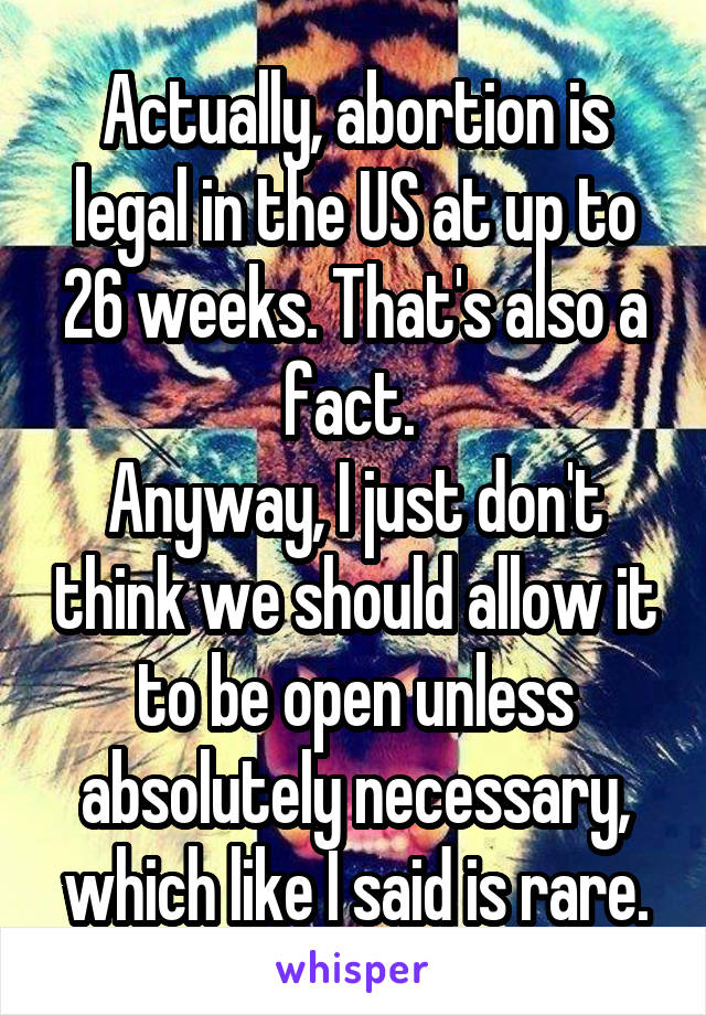 Actually, abortion is legal in the US at up to 26 weeks. That's also a fact. 
Anyway, I just don't think we should allow it to be open unless absolutely necessary, which like I said is rare.