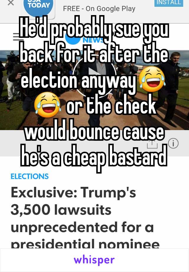 He'd probably sue you back for it after the election anyway😂😂 or the check would bounce cause he's a cheap bastard