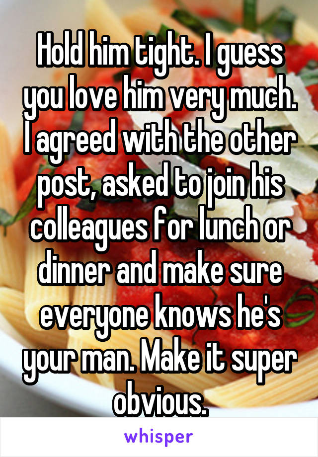 Hold him tight. I guess you love him very much. I agreed with the other post, asked to join his colleagues for lunch or dinner and make sure everyone knows he's your man. Make it super obvious.