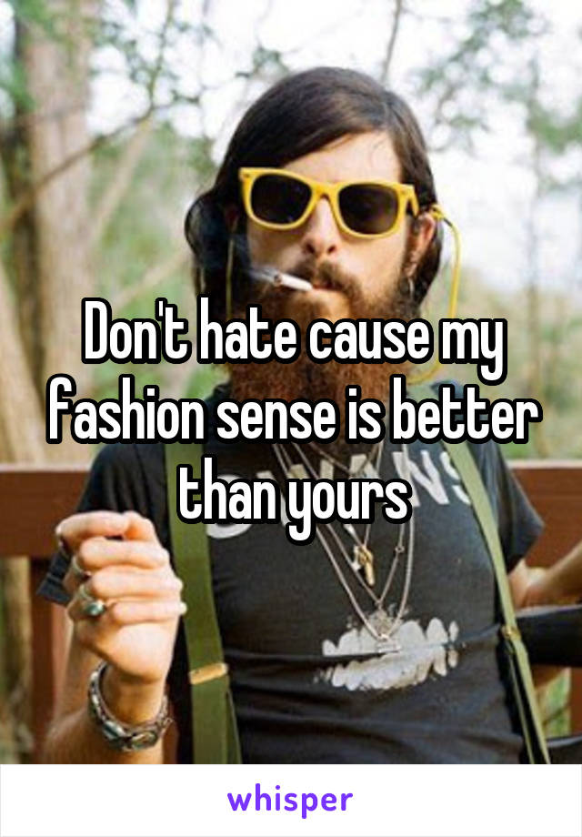 Don't hate cause my fashion sense is better than yours