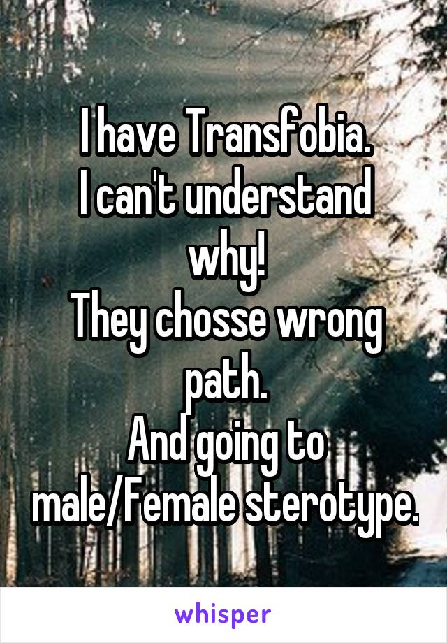 I have Transfobia.
I can't understand why!
They chosse wrong path.
And going to male/Female sterotype.