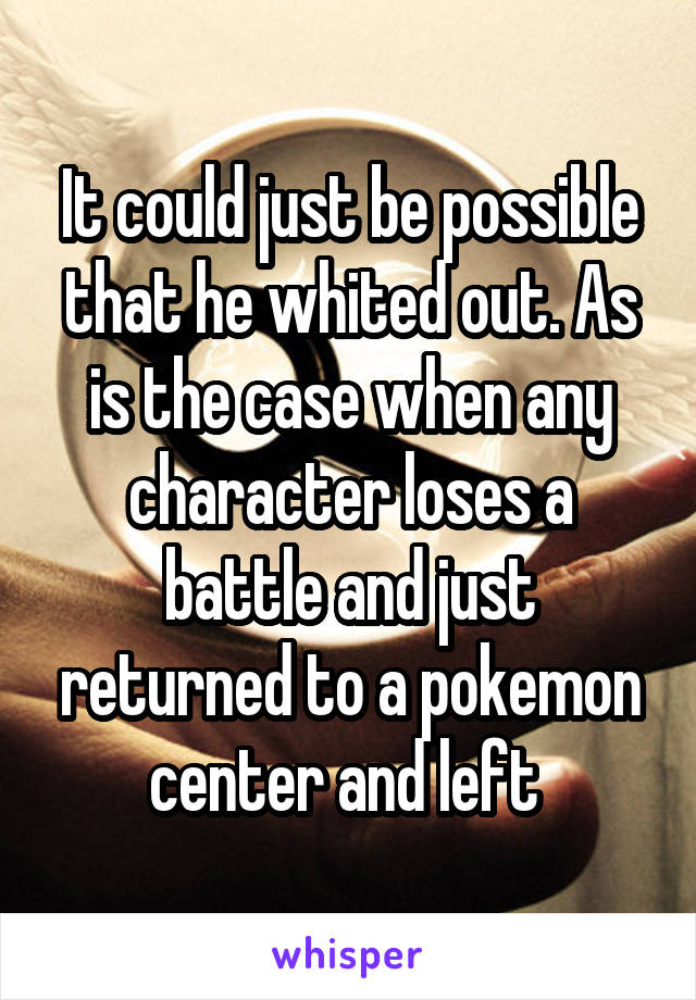 It could just be possible that he whited out. As is the case when any character loses a battle and just returned to a pokemon center and left 