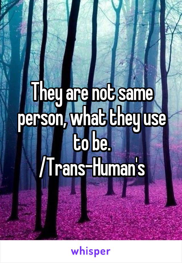 They are not same person, what they use to be.
/Trans-Human's