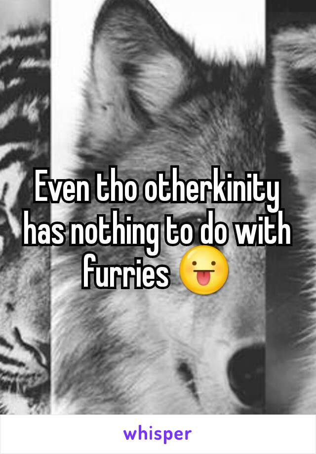 Even tho otherkinity has nothing to do with furries 😛