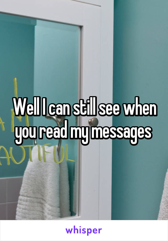 Well I can still see when you read my messages 