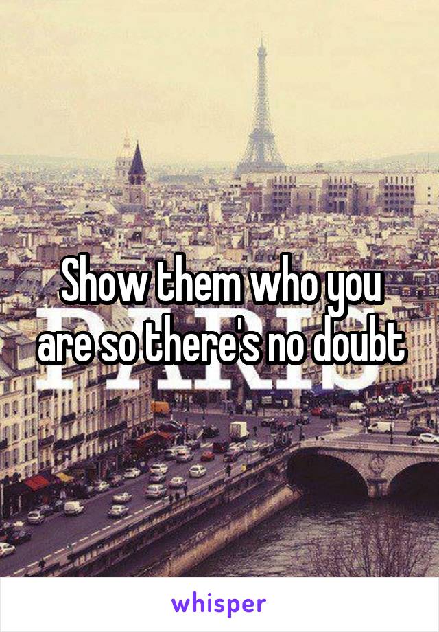 Show them who you are so there's no doubt