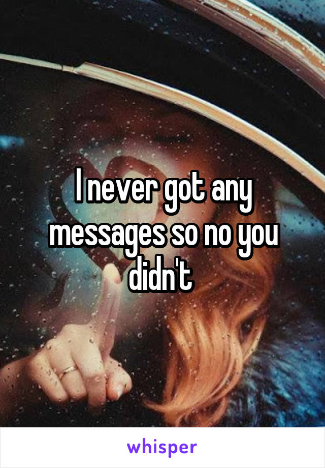 I never got any messages so no you didn't 