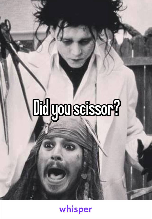 Did you scissor?