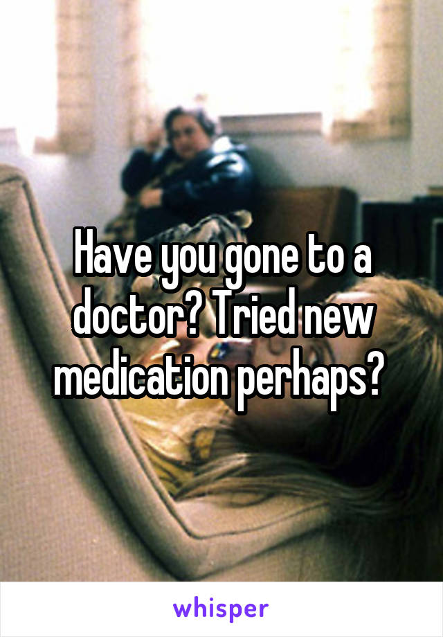 Have you gone to a doctor? Tried new medication perhaps? 