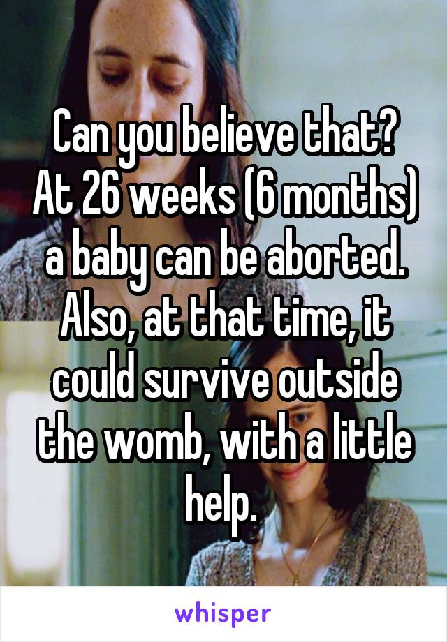 Can you believe that? At 26 weeks (6 months) a baby can be aborted. Also, at that time, it could survive outside the womb, with a little help. 