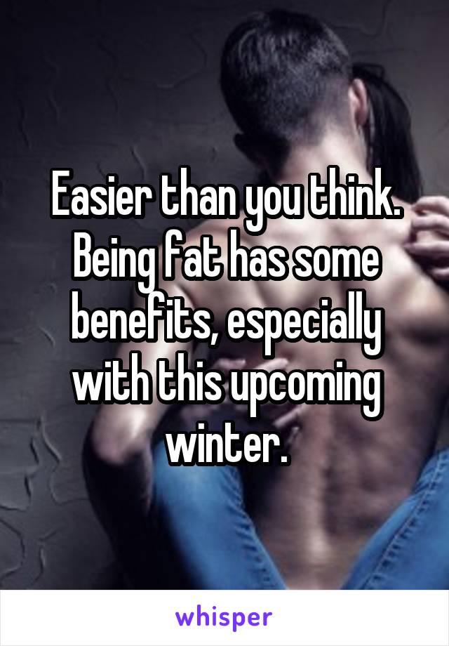 Easier than you think. Being fat has some benefits, especially with this upcoming winter.
