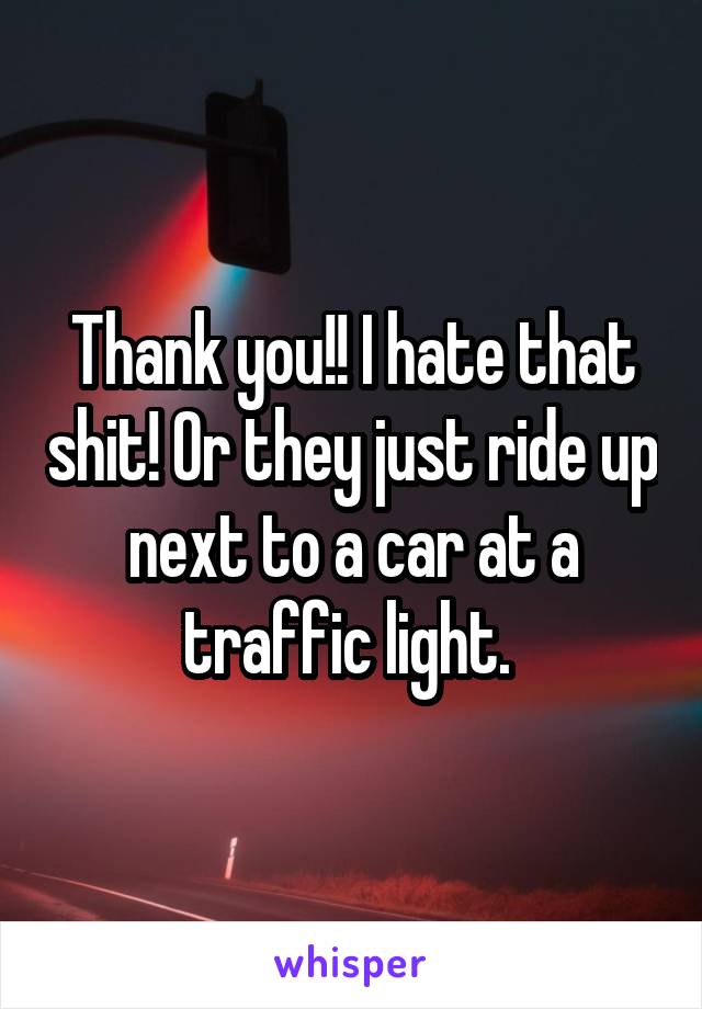 Thank you!! I hate that shit! Or they just ride up next to a car at a traffic light. 