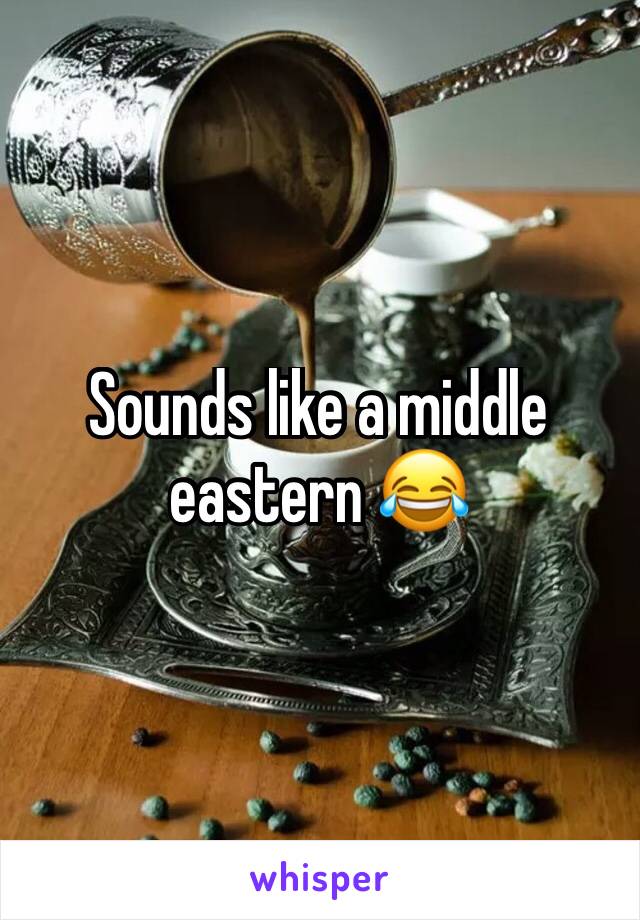 Sounds like a middle eastern 😂