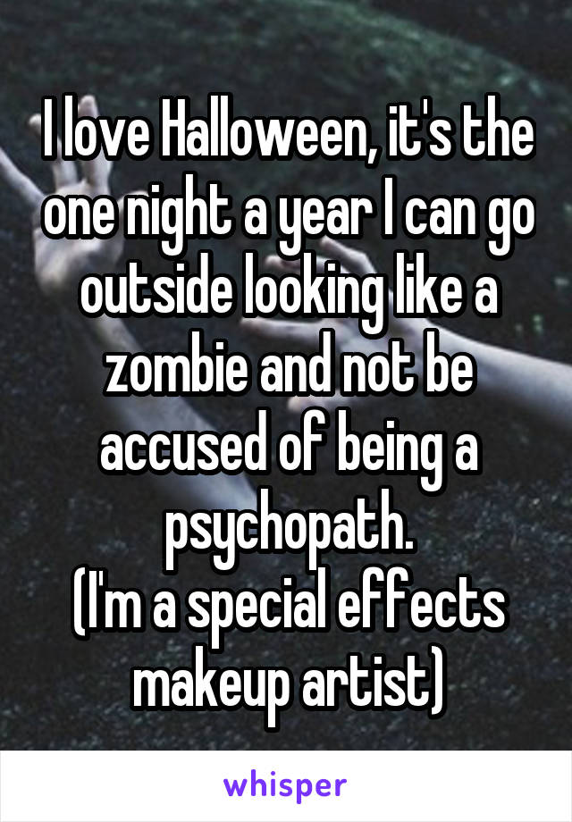 I love Halloween, it's the one night a year I can go outside looking like a zombie and not be accused of being a psychopath.
(I'm a special effects makeup artist)