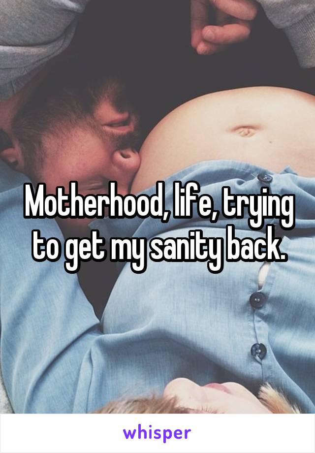Motherhood, life, trying to get my sanity back.