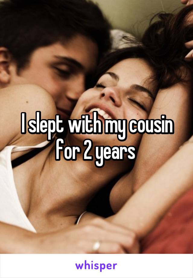 I slept with my cousin for 2 years 