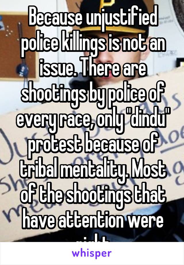 Because unjustified police killings is not an issue. There are shootings by police of every race, only "dindu" protest because of tribal mentality. Most of the shootings that have attention were right