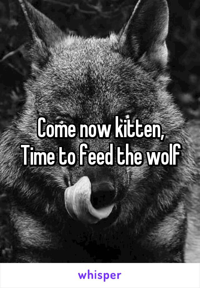 Come now kitten,
Time to feed the wolf