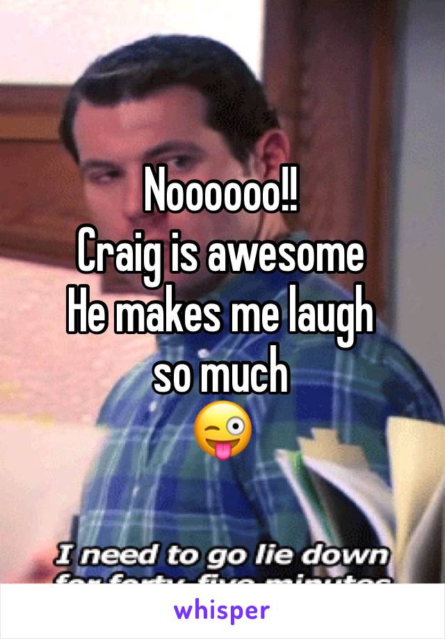 Noooooo!!
Craig is awesome 
He makes me laugh
so much
😜