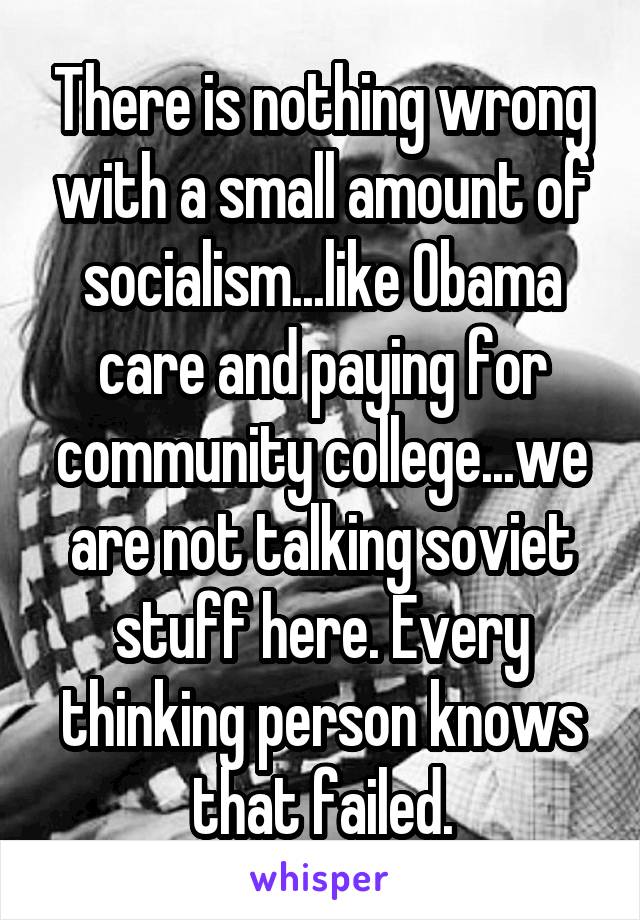 There is nothing wrong with a small amount of socialism...like Obama care and paying for community college...we are not talking soviet stuff here. Every thinking person knows that failed.