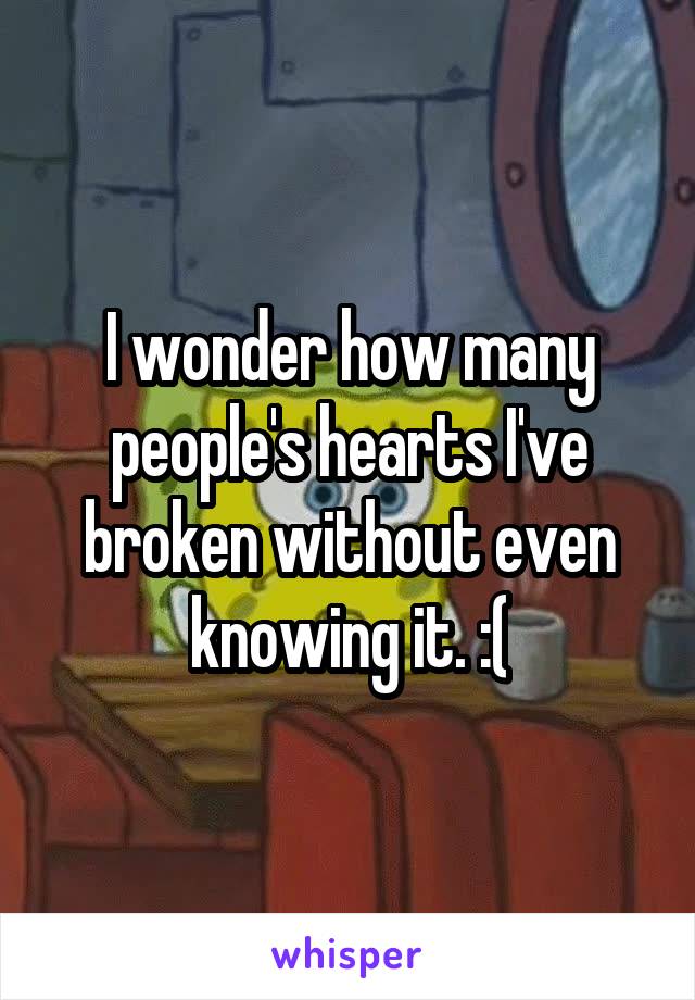 I wonder how many people's hearts I've broken without even knowing it. :(