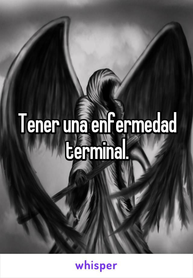 Tener una enfermedad terminal.