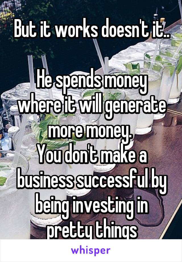 But it works doesn't it..

He spends money where it will generate more money. 
You don't make a business successful by being investing in pretty things