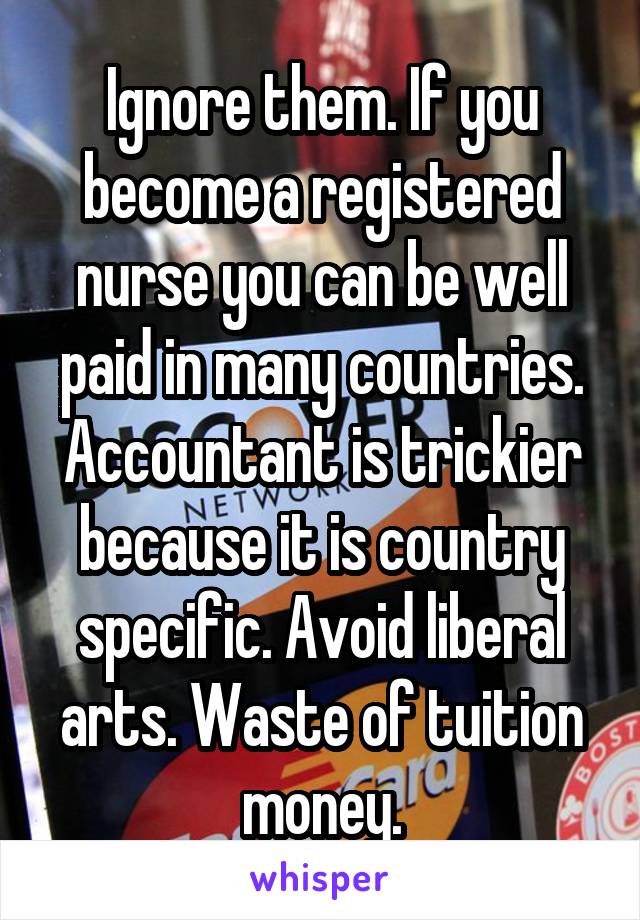 Ignore them. If you become a registered nurse you can be well paid in many countries. Accountant is trickier because it is country specific. Avoid liberal arts. Waste of tuition money.