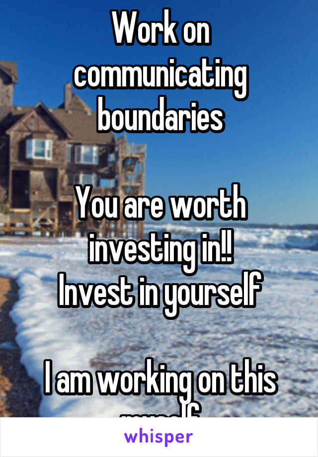 Work on communicating
boundaries

You are worth investing in!!
Invest in yourself

I am working on this myself