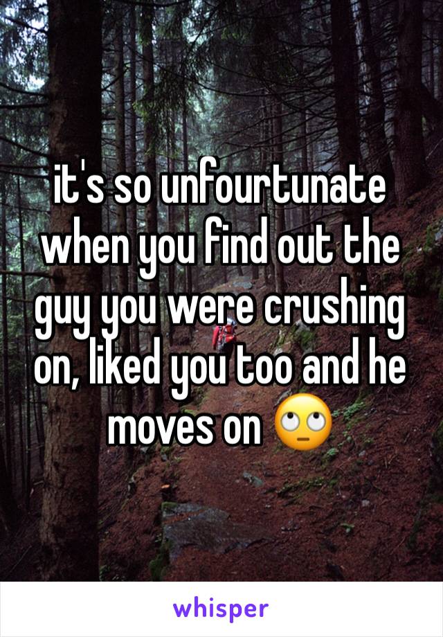 it's so unfourtunate when you find out the guy you were crushing on, liked you too and he moves on 🙄