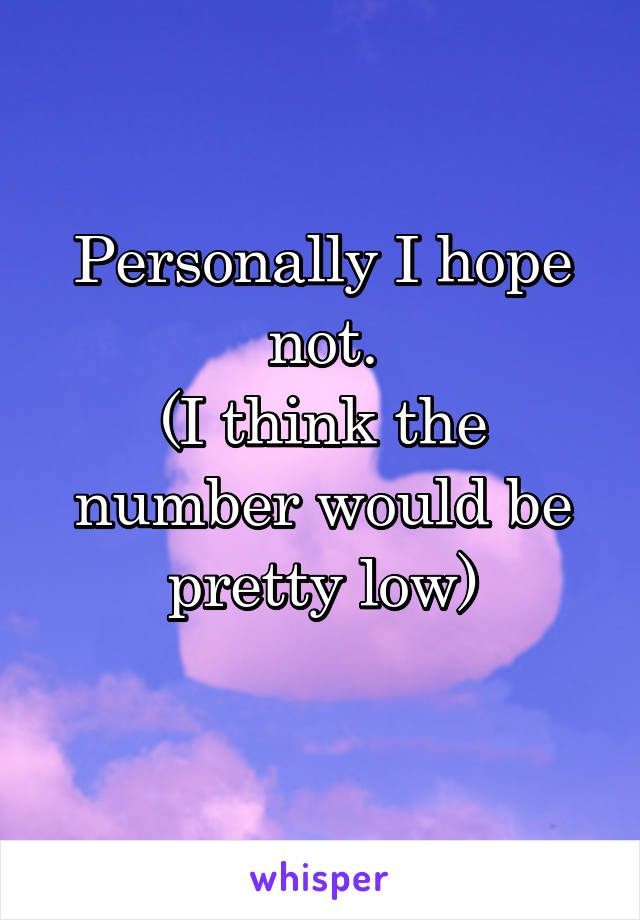 Personally I hope not.
(I think the number would be pretty low)
