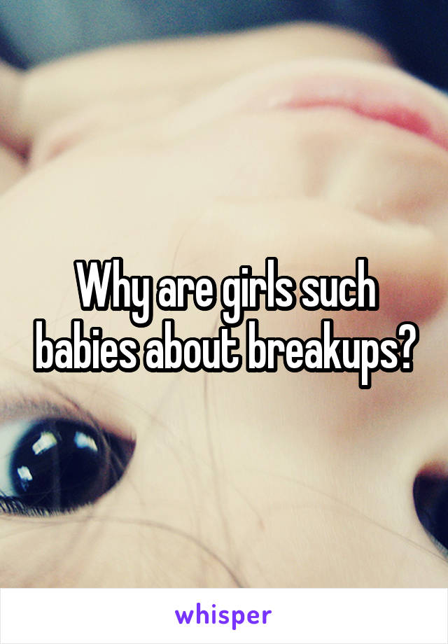 Why are girls such babies about breakups?
