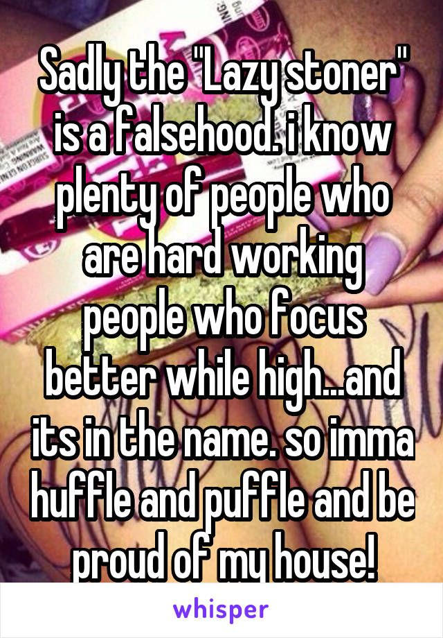 Sadly the "Lazy stoner" is a falsehood. i know plenty of people who are hard working people who focus better while high...and its in the name. so imma huffle and puffle and be proud of my house!