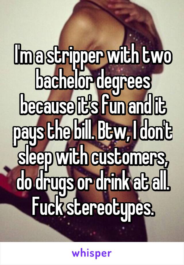 I'm a stripper with two bachelor degrees because it's fun and it pays the bill. Btw, I don't sleep with customers, do drugs or drink at all. Fuck stereotypes.