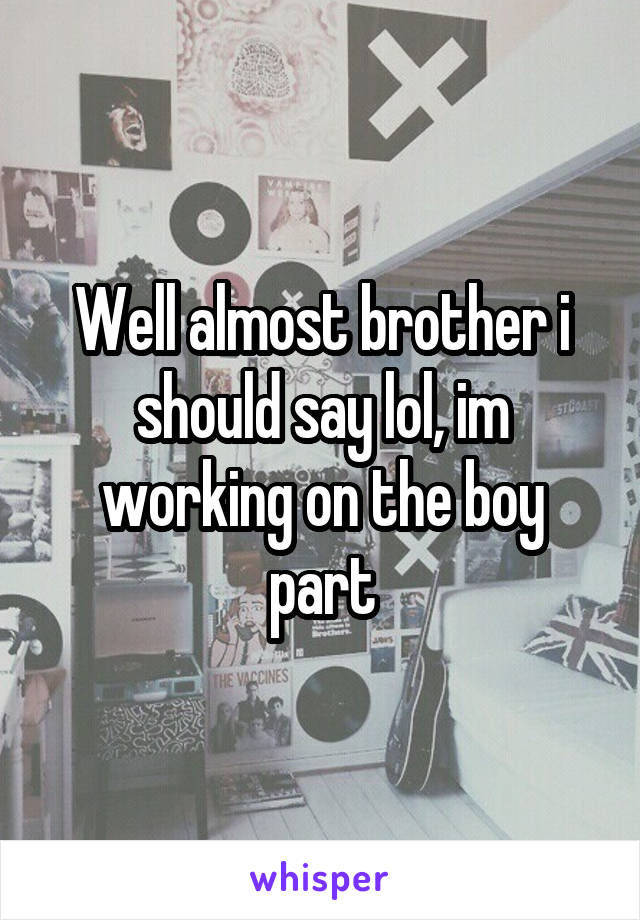 Well almost brother i should say lol, im working on the boy part