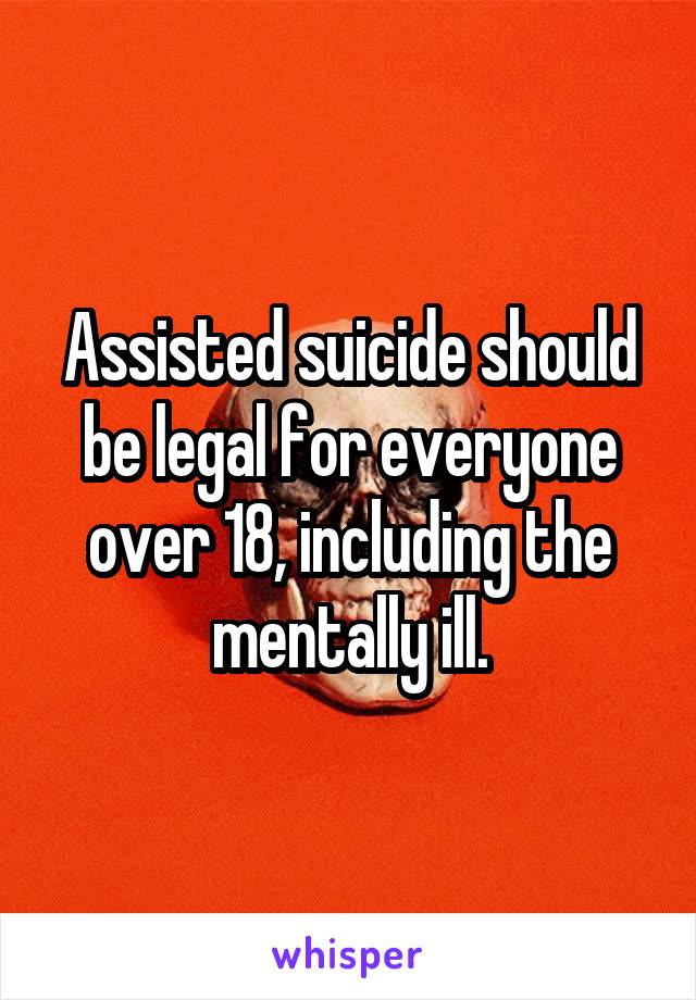 Assisted suicide should be legal for everyone over 18, including the mentally ill.