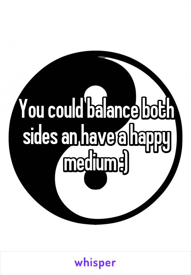 You could balance both sides an have a happy medium :)