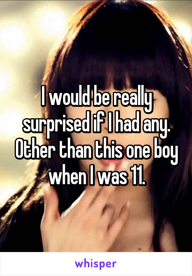 I would be really surprised if I had any. Other than this one boy when I was 11.