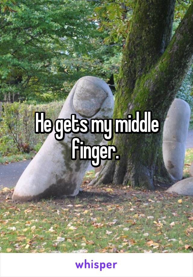 He gets my middle finger. 