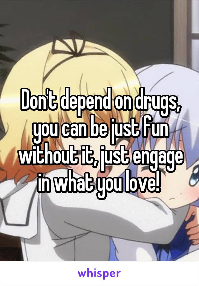 Don't depend on drugs, you can be just fun without it, just engage in what you love! 
