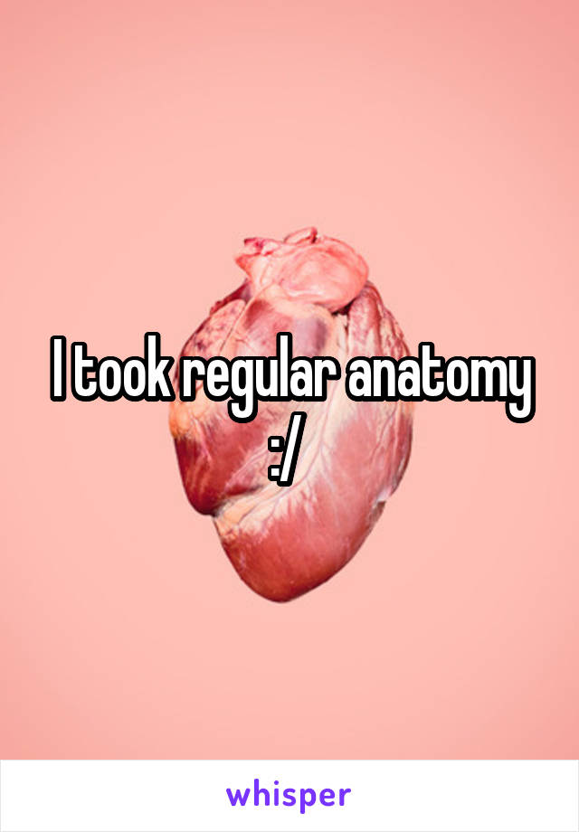 I took regular anatomy :/ 