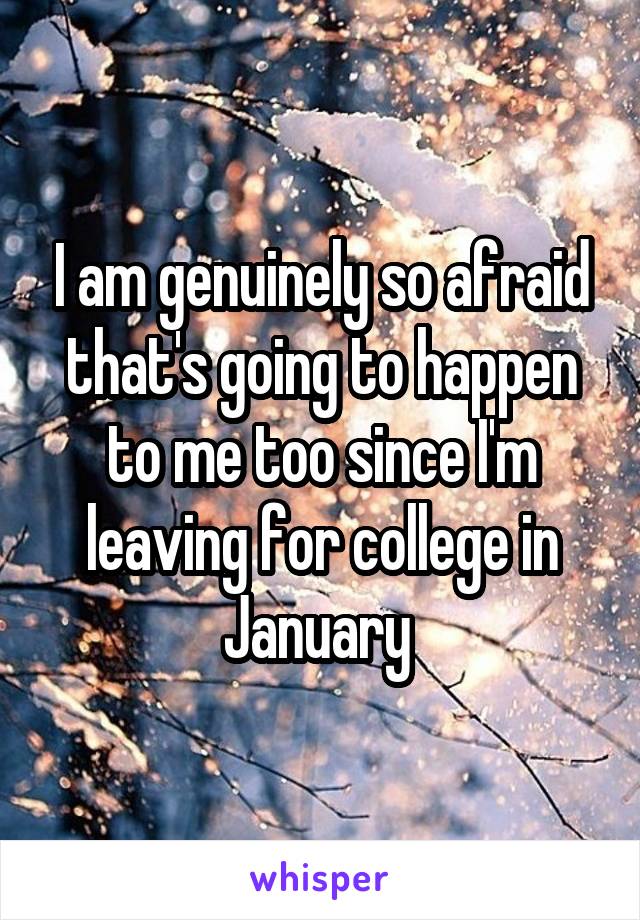 I am genuinely so afraid that's going to happen to me too since I'm leaving for college in January 