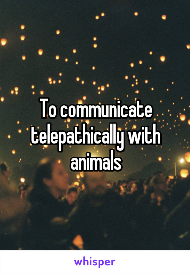 To communicate telepathically with animals