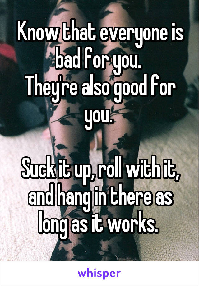 Know that everyone is bad for you. 
They're also good for you. 

Suck it up, roll with it, and hang in there as long as it works. 
