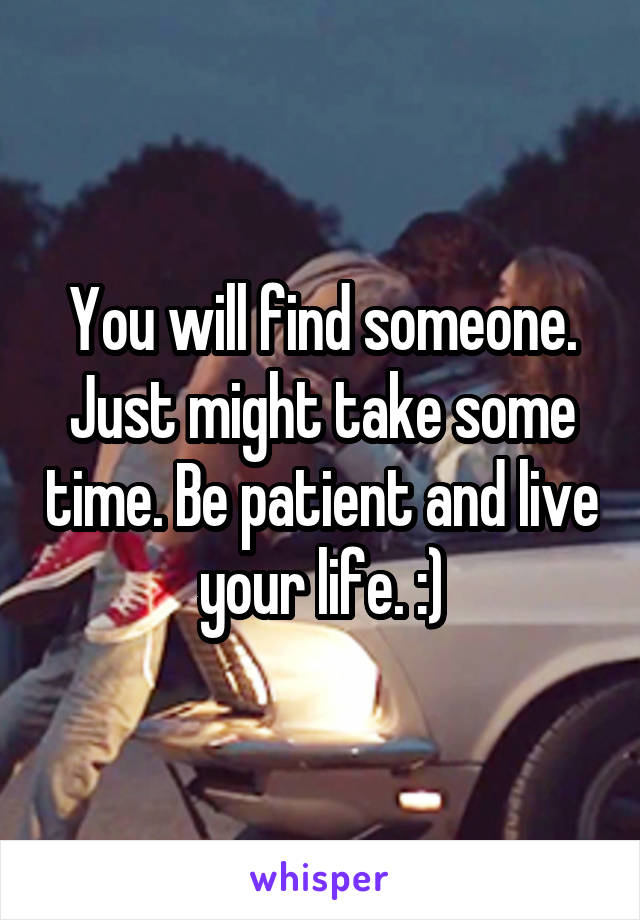 You will find someone. Just might take some time. Be patient and live your life. :)