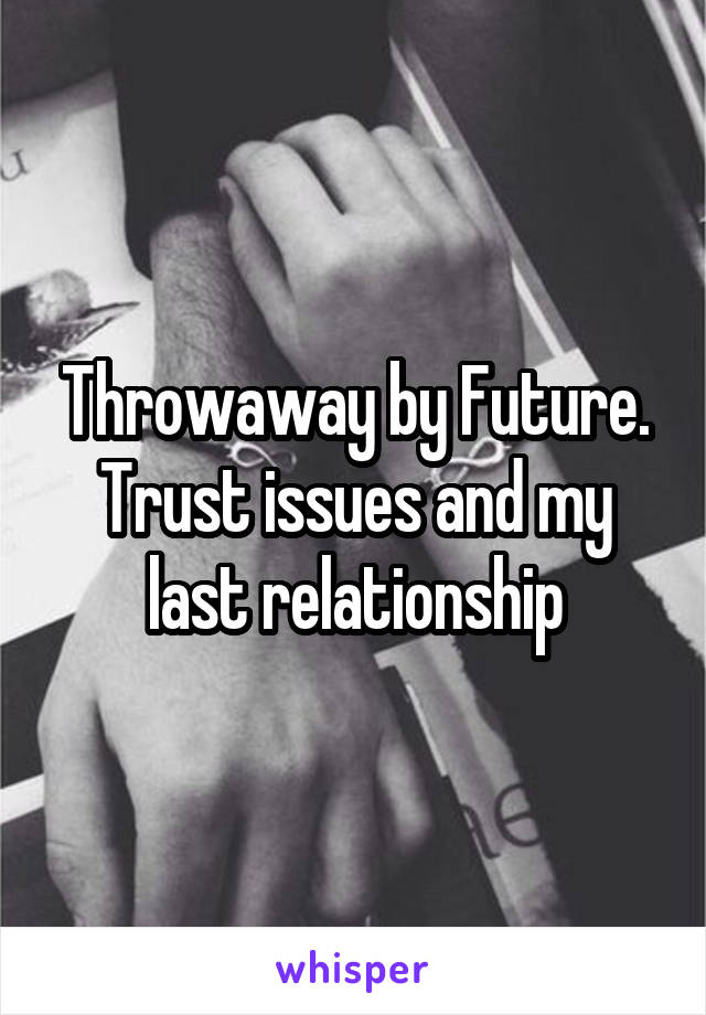 Throwaway by Future. Trust issues and my last relationship