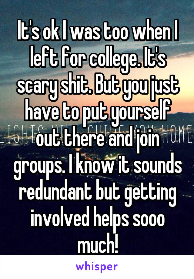 It's ok I was too when I left for college. It's scary shit. But you just have to put yourself out there and join groups. I know it sounds redundant but getting involved helps sooo much!